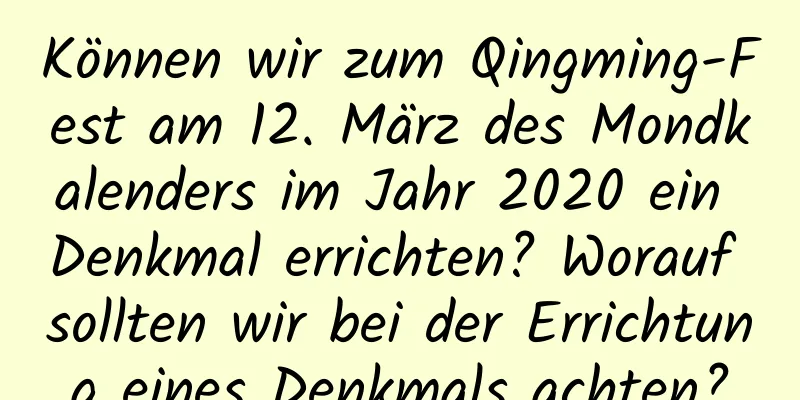 Können wir zum Qingming-Fest am 12. März des Mondkalenders im Jahr 2020 ein Denkmal errichten? Worauf sollten wir bei der Errichtung eines Denkmals achten?