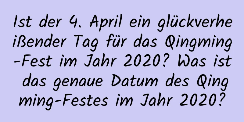 Ist der 4. April ein glückverheißender Tag für das Qingming-Fest im Jahr 2020? Was ist das genaue Datum des Qingming-Festes im Jahr 2020?