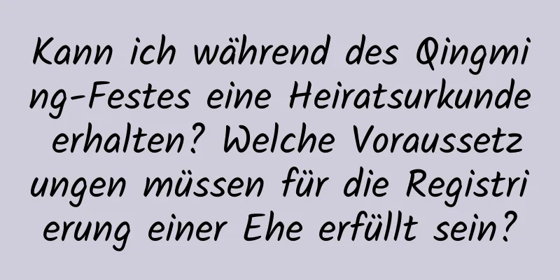 Kann ich während des Qingming-Festes eine Heiratsurkunde erhalten? Welche Voraussetzungen müssen für die Registrierung einer Ehe erfüllt sein?