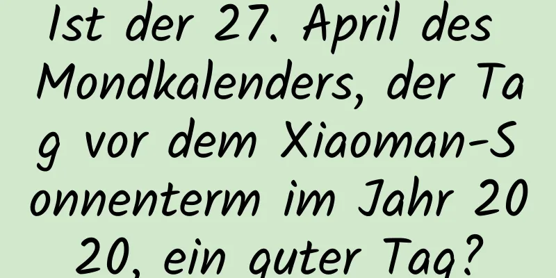 Ist der 27. April des Mondkalenders, der Tag vor dem Xiaoman-Sonnenterm im Jahr 2020, ein guter Tag?