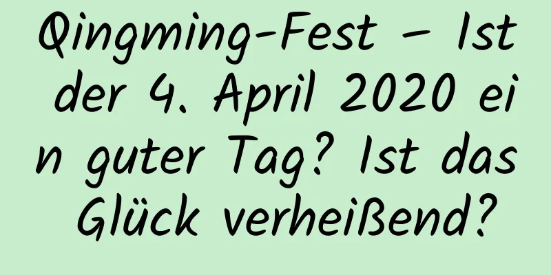 Qingming-Fest – Ist der 4. April 2020 ein guter Tag? Ist das Glück verheißend?