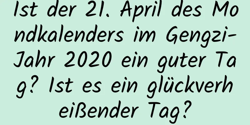 Ist der 21. April des Mondkalenders im Gengzi-Jahr 2020 ein guter Tag? Ist es ein glückverheißender Tag?