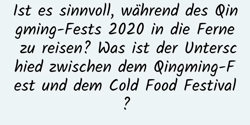 Ist es sinnvoll, während des Qingming-Fests 2020 in die Ferne zu reisen? Was ist der Unterschied zwischen dem Qingming-Fest und dem Cold Food Festival?