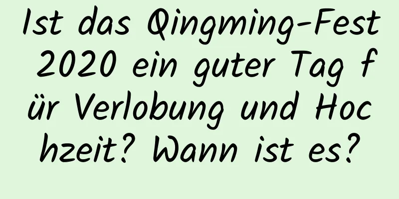 Ist das Qingming-Fest 2020 ein guter Tag für Verlobung und Hochzeit? Wann ist es?