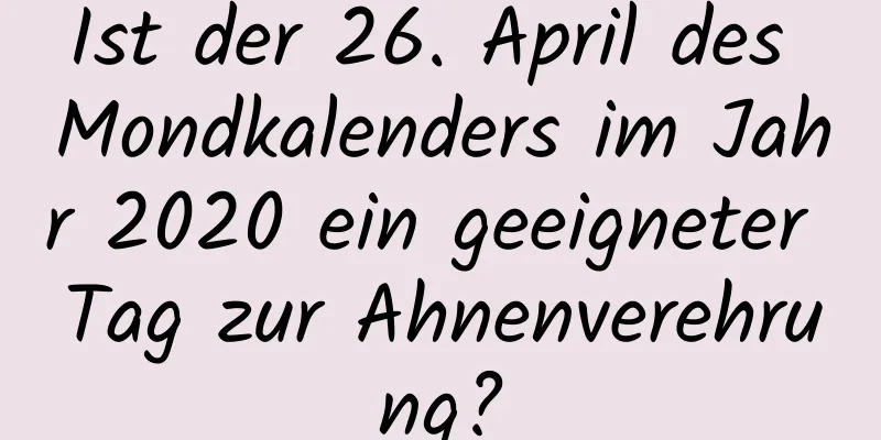 Ist der 26. April des Mondkalenders im Jahr 2020 ein geeigneter Tag zur Ahnenverehrung?