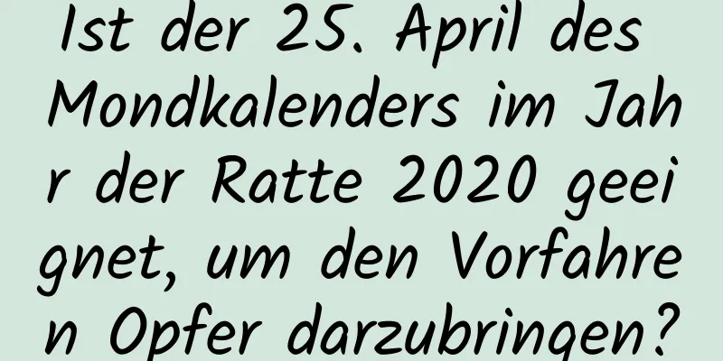 Ist der 25. April des Mondkalenders im Jahr der Ratte 2020 geeignet, um den Vorfahren Opfer darzubringen?