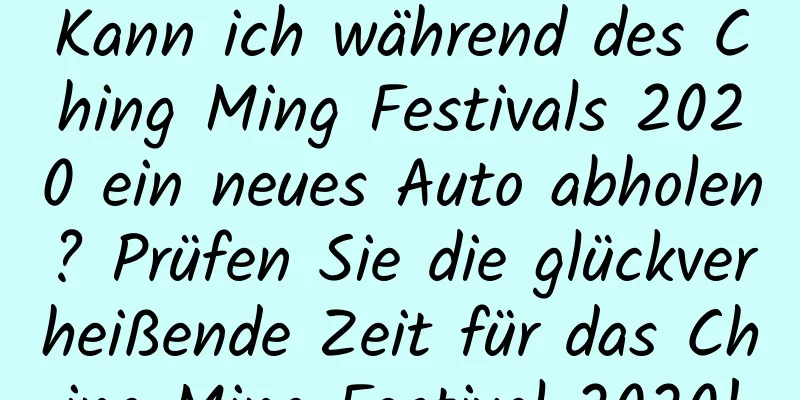 Kann ich während des Ching Ming Festivals 2020 ein neues Auto abholen? Prüfen Sie die glückverheißende Zeit für das Ching Ming Festival 2020!