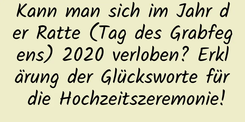 Kann man sich im Jahr der Ratte (Tag des Grabfegens) 2020 verloben? Erklärung der Glücksworte für die Hochzeitszeremonie!