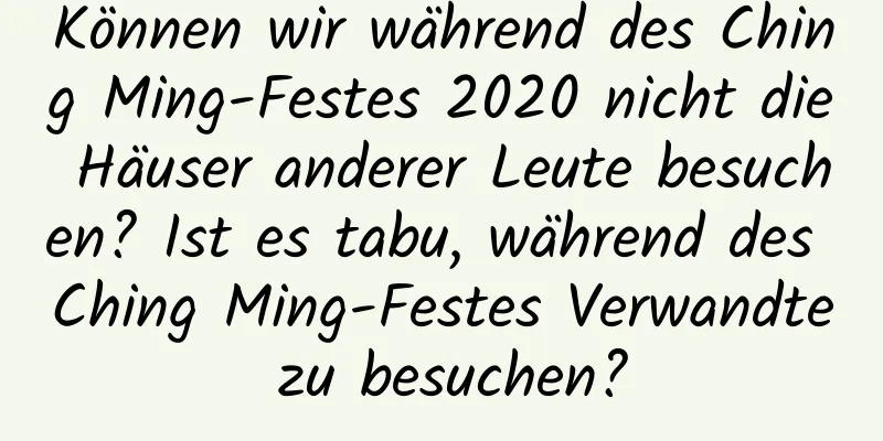 Können wir während des Ching Ming-Festes 2020 nicht die Häuser anderer Leute besuchen? Ist es tabu, während des Ching Ming-Festes Verwandte zu besuchen?