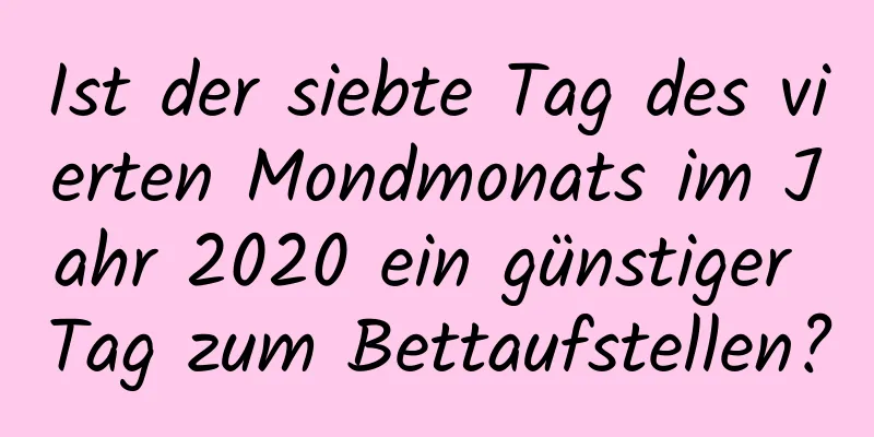 Ist der siebte Tag des vierten Mondmonats im Jahr 2020 ein günstiger Tag zum Bettaufstellen?