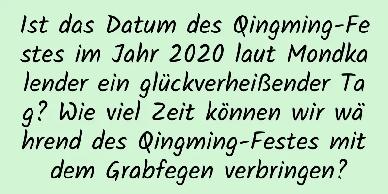 Ist das Datum des Qingming-Festes im Jahr 2020 laut Mondkalender ein glückverheißender Tag? Wie viel Zeit können wir während des Qingming-Festes mit dem Grabfegen verbringen?