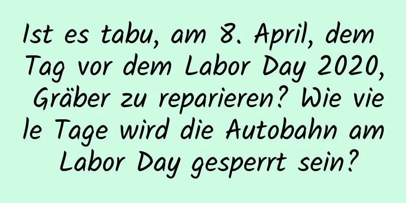 Ist es tabu, am 8. April, dem Tag vor dem Labor Day 2020, Gräber zu reparieren? Wie viele Tage wird die Autobahn am Labor Day gesperrt sein?