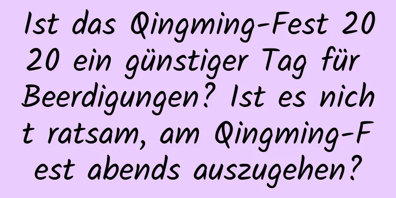 Ist das Qingming-Fest 2020 ein günstiger Tag für Beerdigungen? Ist es nicht ratsam, am Qingming-Fest abends auszugehen?