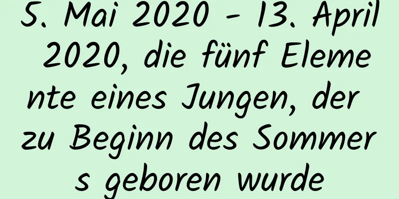 5. Mai 2020 - 13. April 2020, die fünf Elemente eines Jungen, der zu Beginn des Sommers geboren wurde