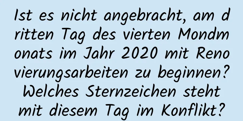 Ist es nicht angebracht, am dritten Tag des vierten Mondmonats im Jahr 2020 mit Renovierungsarbeiten zu beginnen? Welches Sternzeichen steht mit diesem Tag im Konflikt?