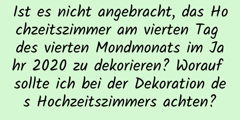 Ist es nicht angebracht, das Hochzeitszimmer am vierten Tag des vierten Mondmonats im Jahr 2020 zu dekorieren? Worauf sollte ich bei der Dekoration des Hochzeitszimmers achten?