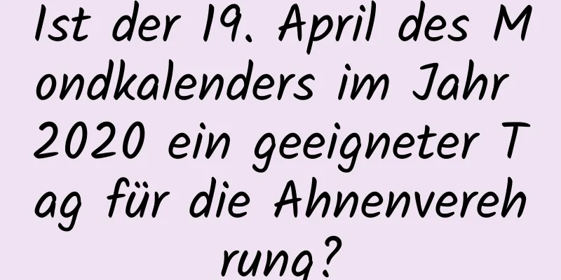 Ist der 19. April des Mondkalenders im Jahr 2020 ein geeigneter Tag für die Ahnenverehrung?