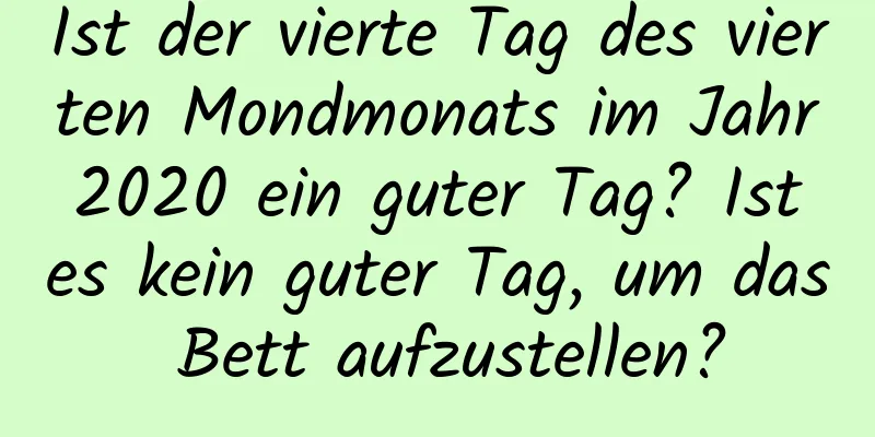 Ist der vierte Tag des vierten Mondmonats im Jahr 2020 ein guter Tag? Ist es kein guter Tag, um das Bett aufzustellen?