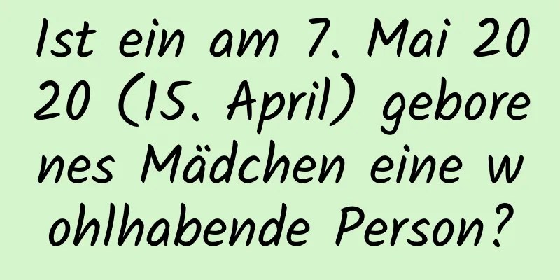 Ist ein am 7. Mai 2020 (15. April) geborenes Mädchen eine wohlhabende Person?