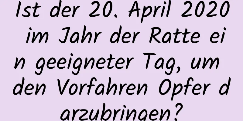 Ist der 20. April 2020 im Jahr der Ratte ein geeigneter Tag, um den Vorfahren Opfer darzubringen?