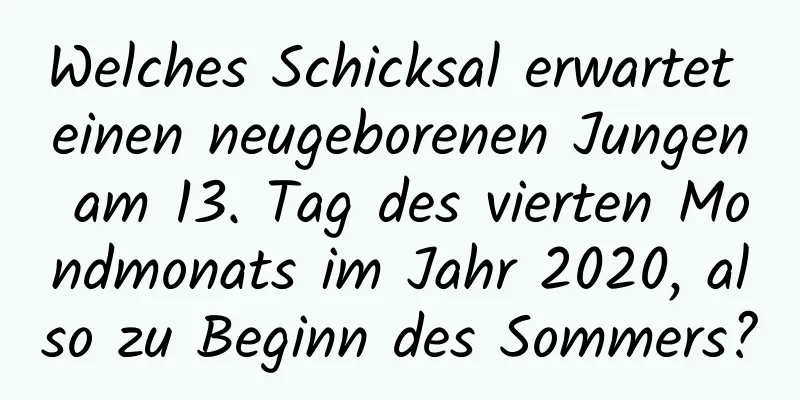 Welches Schicksal erwartet einen neugeborenen Jungen am 13. Tag des vierten Mondmonats im Jahr 2020, also zu Beginn des Sommers?