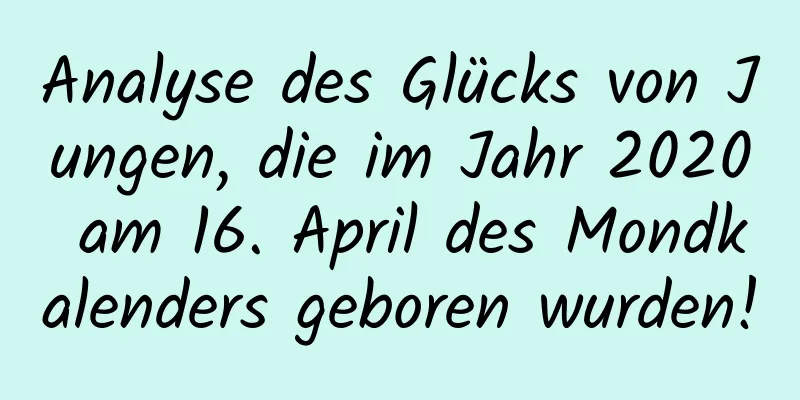 Analyse des Glücks von Jungen, die im Jahr 2020 am 16. April des Mondkalenders geboren wurden!