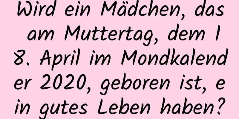 Wird ein Mädchen, das am Muttertag, dem 18. April im Mondkalender 2020, geboren ist, ein gutes Leben haben?