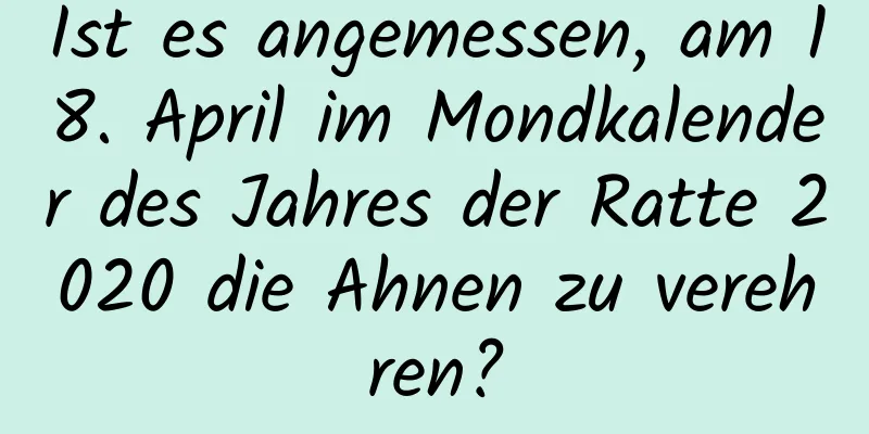 Ist es angemessen, am 18. April im Mondkalender des Jahres der Ratte 2020 die Ahnen zu verehren?