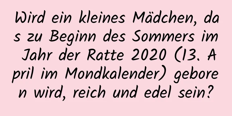 Wird ein kleines Mädchen, das zu Beginn des Sommers im Jahr der Ratte 2020 (13. April im Mondkalender) geboren wird, reich und edel sein?