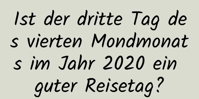 Ist der dritte Tag des vierten Mondmonats im Jahr 2020 ein guter Reisetag?