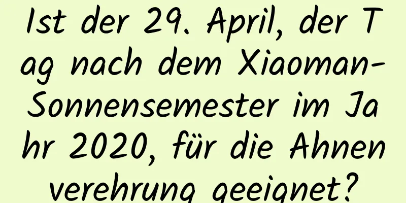 Ist der 29. April, der Tag nach dem Xiaoman-Sonnensemester im Jahr 2020, für die Ahnenverehrung geeignet?