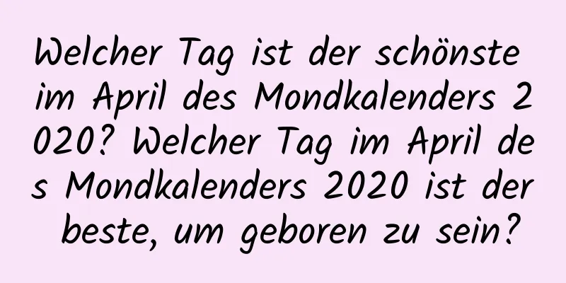 Welcher Tag ist der schönste im April des Mondkalenders 2020? Welcher Tag im April des Mondkalenders 2020 ist der beste, um geboren zu sein?