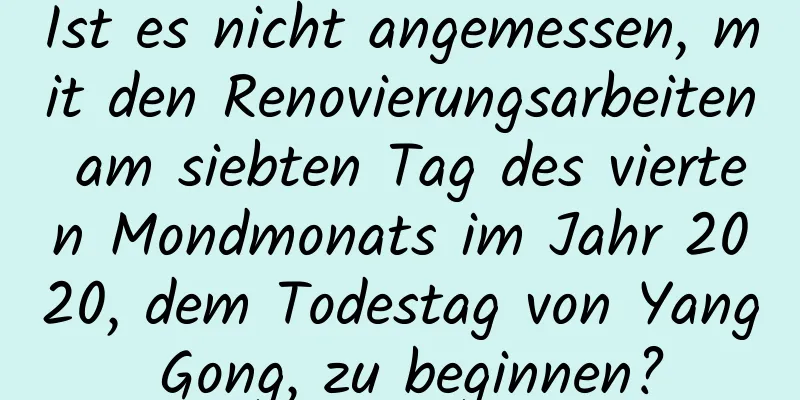 Ist es nicht angemessen, mit den Renovierungsarbeiten am siebten Tag des vierten Mondmonats im Jahr 2020, dem Todestag von Yang Gong, zu beginnen?