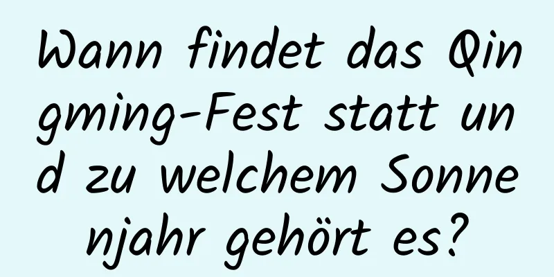 Wann findet das Qingming-Fest statt und zu welchem ​​Sonnenjahr gehört es?