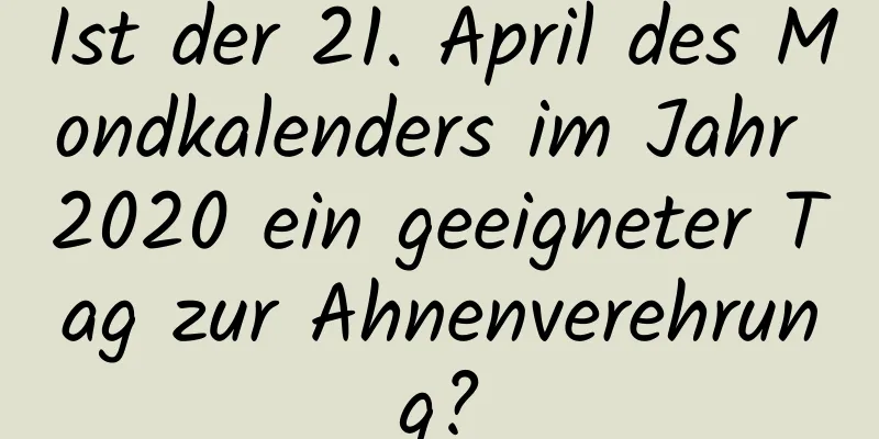 Ist der 21. April des Mondkalenders im Jahr 2020 ein geeigneter Tag zur Ahnenverehrung?