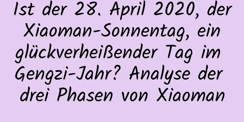 Ist der 28. April 2020, der Xiaoman-Sonnentag, ein glückverheißender Tag im Gengzi-Jahr? Analyse der drei Phasen von Xiaoman