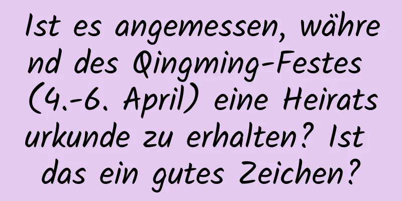 Ist es angemessen, während des Qingming-Festes (4.-6. April) eine Heiratsurkunde zu erhalten? Ist das ein gutes Zeichen?