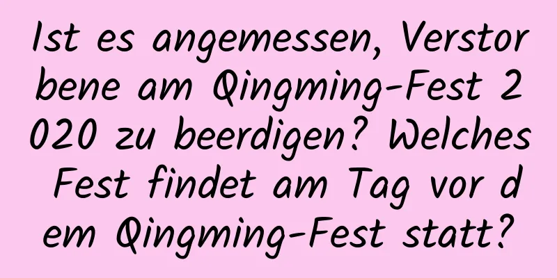 Ist es angemessen, Verstorbene am Qingming-Fest 2020 zu beerdigen? Welches Fest findet am Tag vor dem Qingming-Fest statt?