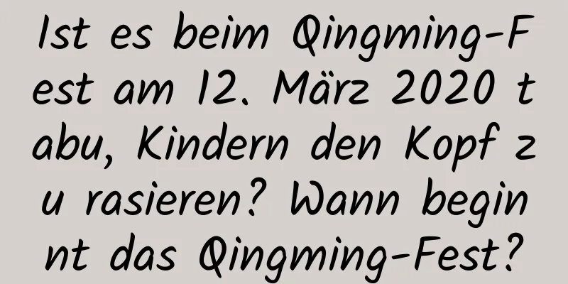 Ist es beim Qingming-Fest am 12. März 2020 tabu, Kindern den Kopf zu rasieren? Wann beginnt das Qingming-Fest?