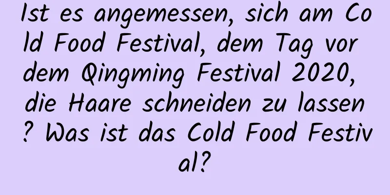 Ist es angemessen, sich am Cold Food Festival, dem Tag vor dem Qingming Festival 2020, die Haare schneiden zu lassen? Was ist das Cold Food Festival?