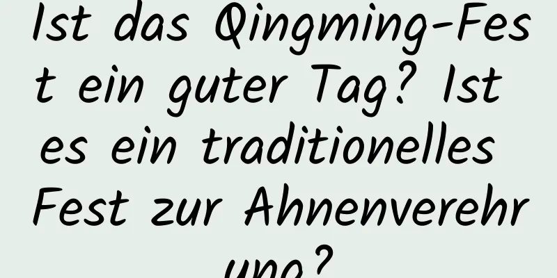 Ist das Qingming-Fest ein guter Tag? Ist es ein traditionelles Fest zur Ahnenverehrung?