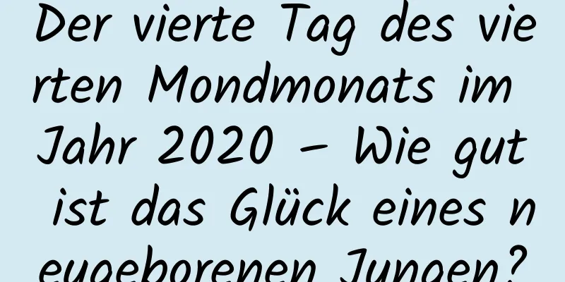 Der vierte Tag des vierten Mondmonats im Jahr 2020 – Wie gut ist das Glück eines neugeborenen Jungen?