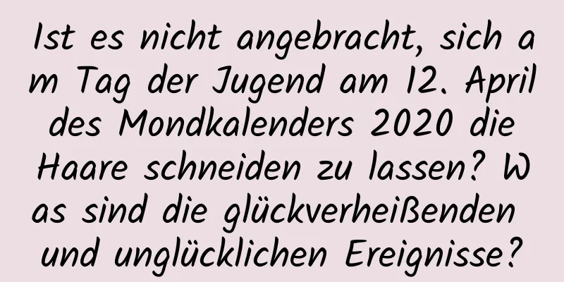 Ist es nicht angebracht, sich am Tag der Jugend am 12. April des Mondkalenders 2020 die Haare schneiden zu lassen? Was sind die glückverheißenden und unglücklichen Ereignisse?