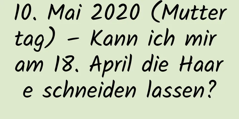 10. Mai 2020 (Muttertag) – Kann ich mir am 18. April die Haare schneiden lassen?