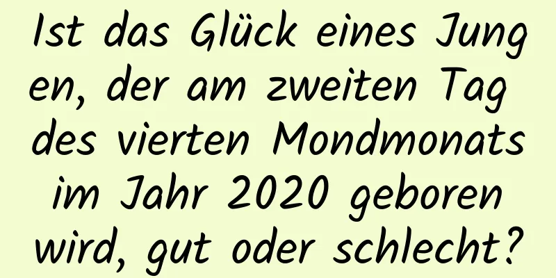 Ist das Glück eines Jungen, der am zweiten Tag des vierten Mondmonats im Jahr 2020 geboren wird, gut oder schlecht?