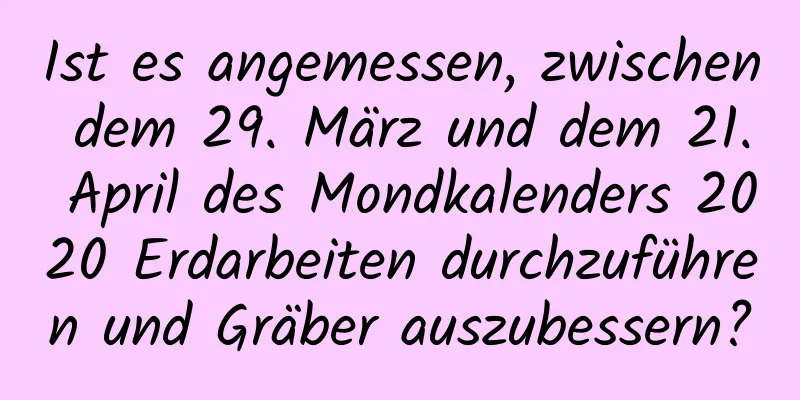 Ist es angemessen, zwischen dem 29. März und dem 21. April des Mondkalenders 2020 Erdarbeiten durchzuführen und Gräber auszubessern?