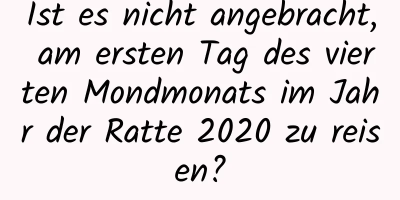 Ist es nicht angebracht, am ersten Tag des vierten Mondmonats im Jahr der Ratte 2020 zu reisen?