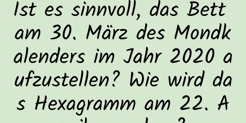 Ist es sinnvoll, das Bett am 30. März des Mondkalenders im Jahr 2020 aufzustellen? Wie wird das Hexagramm am 22. April aussehen?