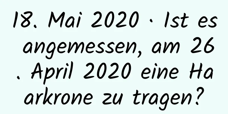 18. Mai 2020 · Ist es angemessen, am 26. April 2020 eine Haarkrone zu tragen?