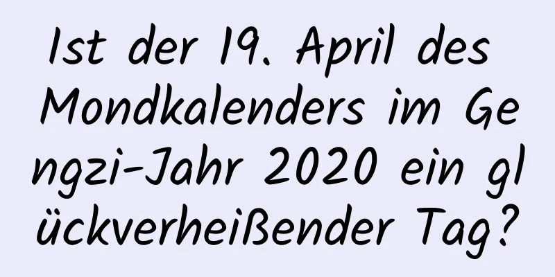 Ist der 19. April des Mondkalenders im Gengzi-Jahr 2020 ein glückverheißender Tag?